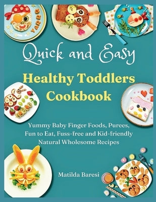 Quick and Easy Healthy Toddlers Cookbook: Yummy Baby Finger Foods, Purees, Fun to Eat, Fuss-free and Kid-friendly Natural Wholesome Recipes by Baresi, Matilda