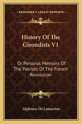 History Of The Girondists V1: Or Personal Memoirs Of The Patriots Of The French Revolution by De Lamartine, Alphonse