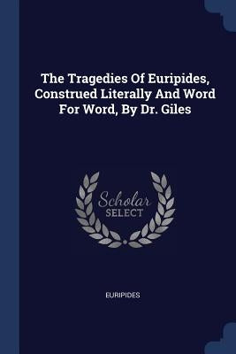 The Tragedies Of Euripides, Construed Literally And Word For Word, By Dr. Giles by Euripides