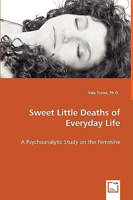 Sweet Little Deaths of Everyday Life - A Psychoanalytic Study on the Feminine by Tsolas, Vaia