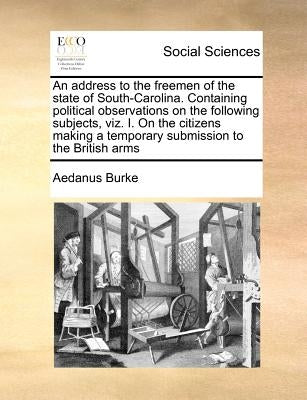 An Address to the Freemen of the State of South-Carolina. Containing Political Observations on the Following Subjects, Viz. I. on the Citizens Making by Burke, Aedanus