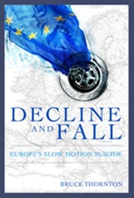 Decline & Fall: Europe's Slow Motion Suicide by Thornton, Bruce S.