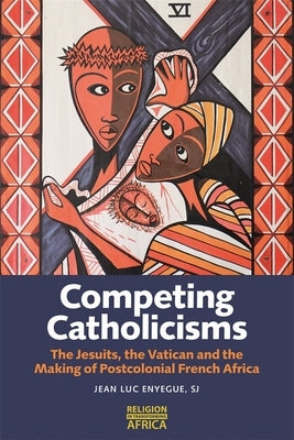 Competing Catholicisms: The Jesuits, the Vatican & the Making of Postcolonial French Africa by Enyegue, Jean-Luc