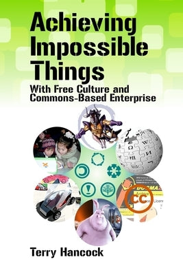 Achieving Impossible Things with Free Culture and Commons-Based Enterprise by Hancock, Terry