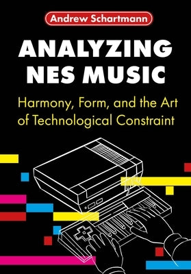 Analyzing NES Music: Harmony, Form, and the Art of Technological Constraint by Schartmann, Andrew