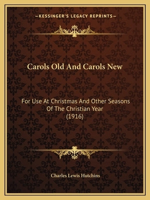 Carols Old And Carols New: For Use At Christmas And Other Seasons Of The Christian Year (1916) by Hutchins, Charles Lewis