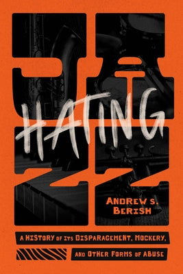 Hating Jazz: A History of Its Disparagement, Mockery, and Other Forms of Abuse by Berish, Andrew S.