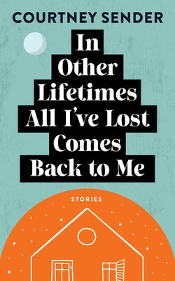 In Other Lifetimes All I've Lost Comes Back to Me: Stories by Sender, Courtney