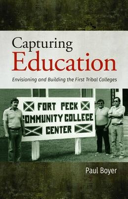 Capturing Education: Envisioning and Building the First Tribal Colleges by Boyer, Paul