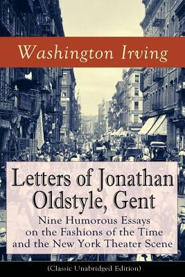 Letters of Jonathan Oldstyle, Gent: Nine Humorous Essays on the Fashions of the Time and the New York Theater Scene (Classic Unabridged Edition): Sati by Irving, Washington