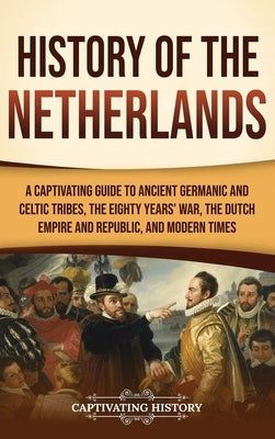 History of the Netherlands: A Captivating Guide to Ancient Germanic and Celtic Tribes, the Eighty Years' War, the Dutch Empire and Republic, and M by History, Captivating