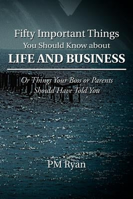 Fifty Important Things You Should Know about Life and Business: Or Things Your Boss or Parents Should Have Told You by Ryan, Pm