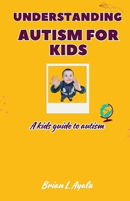 Understanding Autism for Kid's: A kids guide to autism by L. Ayala, Brian