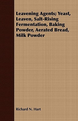 Leavening Agents; Yeast, Leaven, Salt-Rising Fermentation, Baking Powder, Aerated Bread, Milk Powder by Hart, Richard N.