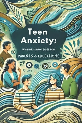 Teen Anxiety: Winning Strategies for Parents and Educators: How to Recognize and Address Anxiety in Adolescents with Practical Tips by Irmici, Ciro