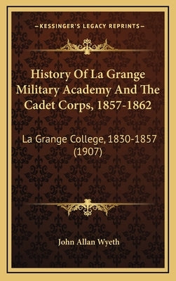 History Of La Grange Military Academy And The Cadet Corps, 1857-1862: La Grange College, 1830-1857 (1907) by Wyeth, John Allan