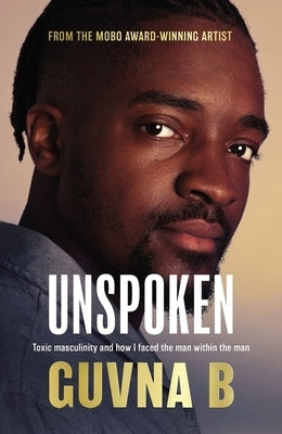 Unspoken: Toxic Masculinity and How I Faced the Man Within the Man by B, Guvna