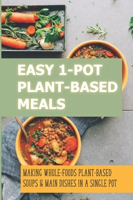 Easy 1-Pot Plant-Based Meals: Making Whole-Foods Plant-Based Soups & Main Dishes In A Single Pot: How To Make Easy One-Dish Dinner Recipes by Wehbe, Brigette