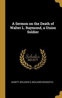 A Sermon on the Death of Walter L. Raymond, a Union Soldier by Benjamin B. (Benjamin Bosworth), Babbitt