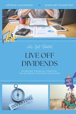 Live Off Dividends: Achieving Financial Freedom. The Dividend Investor's Blueprint by Alexandru, Artenie