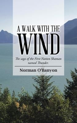 A Walk with the Wind: The saga of the First Nation Shaman named Thunder by O'Banyon, Norman