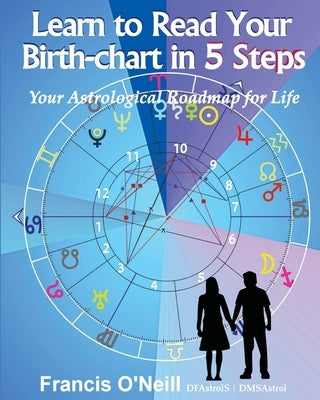 Learn How to Read Your Birth-chart in 5 Steps: Your Astrological Roadmap for Life by O'Neill, Francis E.