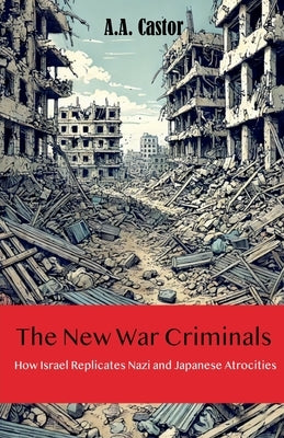 The New War Criminals: How Israel Replicates Nazi and Japanese Atrocities by Castor, A. a.