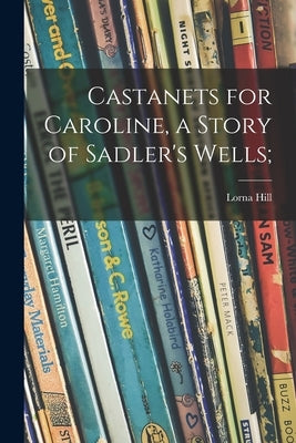 Castanets for Caroline, a Story of Sadler's Wells; by Hill, Lorna