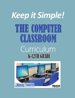 Keep it Simple!: The Computer Classroom Curriculum K-12th Grade by Todoric, Wendy