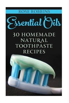 Essential Oils: 30 Homemade Natural Toothpaste Recipes by Robbins, Rose