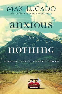 Anxious for Nothing: Finding Calm in a Chaotic World by Lucado, Max