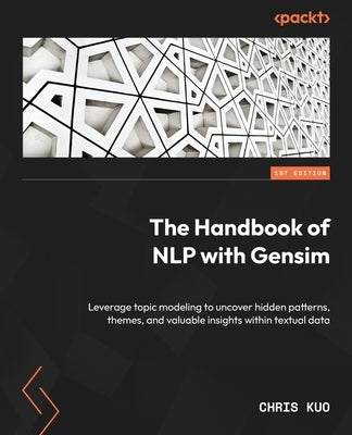 The Handbook of NLP with Gensim: Leverage topic modeling to uncover hidden patterns, themes, and valuable insights within textual data by Kuo, Chris