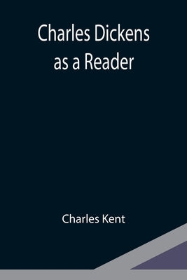 Charles Dickens as a Reader by Kent, Charles