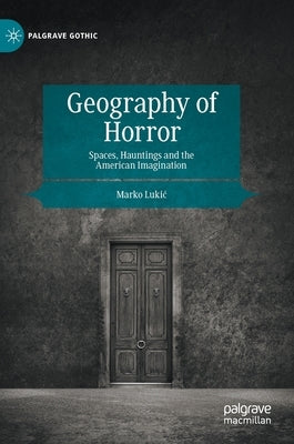 Geography of Horror: Spaces, Hauntings and the American Imagination by Lukic, Marko