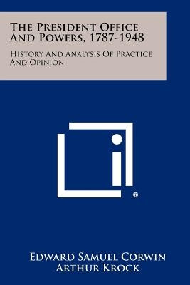 The President Office And Powers, 1787-1948: History And Analysis Of Practice And Opinion by Corwin, Edward Samuel