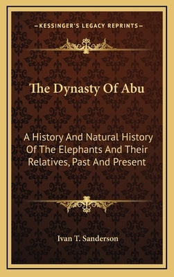 The Dynasty Of Abu: A History And Natural History Of The Elephants And Their Relatives, Past And Present by Sanderson, Ivan T.