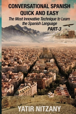 Conversational Spanish Quick and Easy - PART III: The Most Innovative Technique To Learn the Spanish Language by Nitzany, Yatir