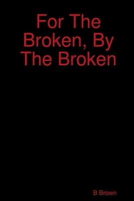 For The Broken, By The Broken by Brown, B.