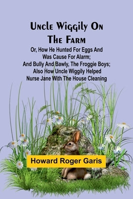 Uncle Wiggily on the Farm; Or, How he hunted for eggs and was cause for alarm; and Bully and Bawly, the froggie boys; also how Uncle Wiggily helped nu by Roger Garis, Howard