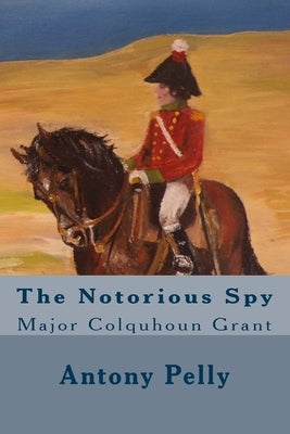 The Notorious Spy: Major Colquhoun Grant by Pelly, Antony