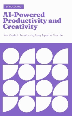 AI-Powered Productivity and Creativity: Your Guide to Transforming Every Aspect of Your Life by Zhang, Bo