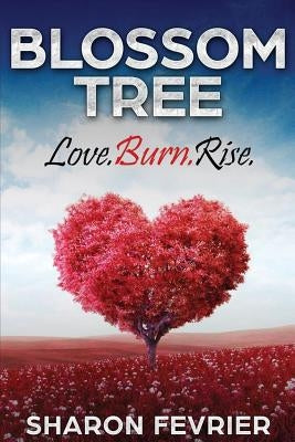 Blossom Tree: Love. Burn. Rise by Fevrier, Sharon