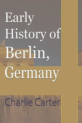 Early History of Berlin, Germany by Carter, Charlie