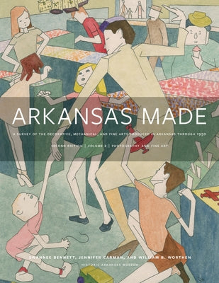 Arkansas Made, Volume 2, Volume 2: A Survey of the Decorative, Mechanical, and Fine Arts Produced in Arkansas Through 1950 by Bennett, Swannee