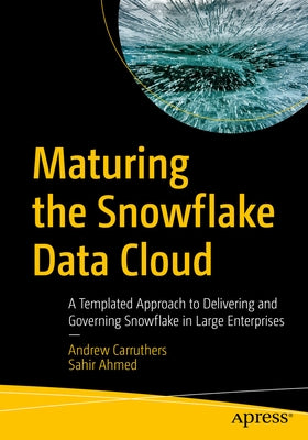 Maturing the Snowflake Data Cloud: A Templated Approach to Delivering and Governing Snowflake in Large Enterprises by Carruthers, Andrew