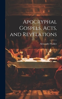 Apocryphal Gospels, Acts, and Revelations by Walker, Alexander