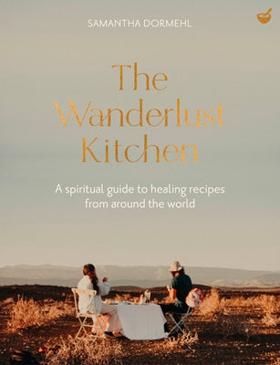 The Wanderlust Kitchen: A Spiritual Guide to Healing Recipes from Around the World by Dormehl, Samantha