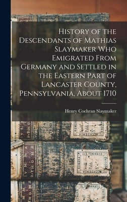 History of the Descendants of Mathias Slaymaker who Emigrated From Germany and Settled in the Eastern Part of Lancaster County, Pennsylvania, About 17 by Slaymaker, Henry Cochran