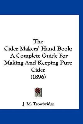 The Cider Makers' Hand Book: A Complete Guide for Making and Keeping Pure Cider (1896) by Trowbridge, J. M.