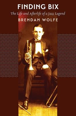 Finding Bix: The Life and Afterlife of a Jazz Legend by Wolfe, Brendan